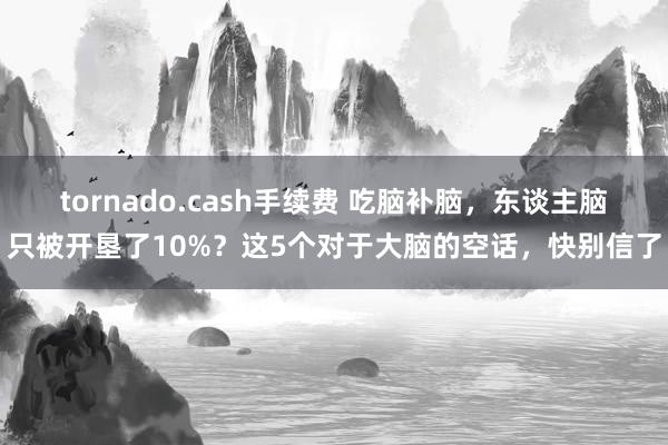 tornado.cash手续费 吃脑补脑，东谈主脑只被开垦了10%？这5个对于大脑的空话，快别信了