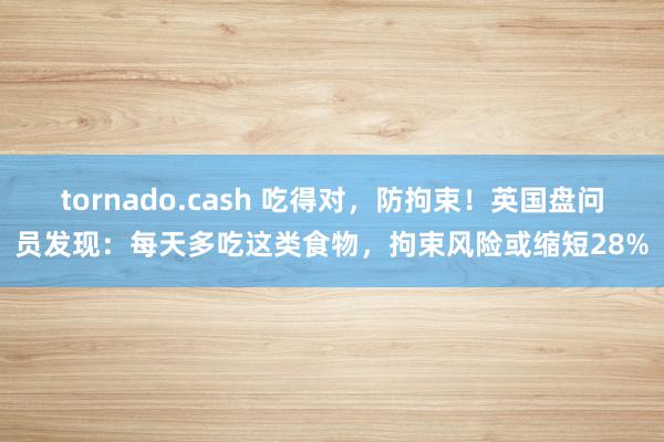 tornado.cash 吃得对，防拘束！英国盘问员发现：每天多吃这类食物，拘束风险或缩短28%