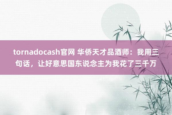 tornadocash官网 华侨天才品酒师：我用三句话，让好意思国东说念主为我花了三千万