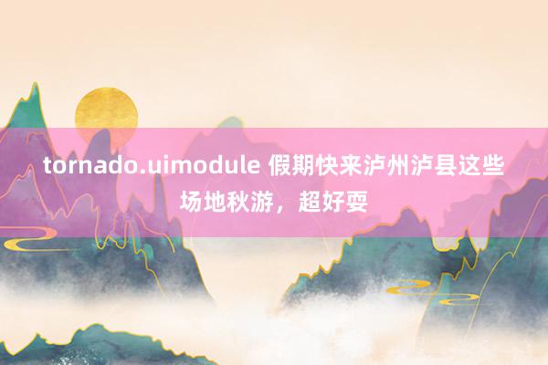 tornado.uimodule 假期快来泸州泸县这些场地秋游，超好耍